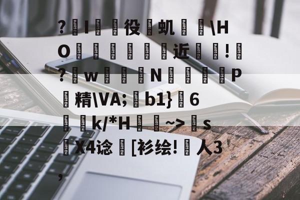 ?I襓役燄虮	\HO巿廜竤近嚍巏!靊?w雤禱N黌€泈鬍P鼁精\VA;b1}6軘k/*H鍆~>熛s諰X4谂	[衫绘!戞人3,的简单介绍-开云体育